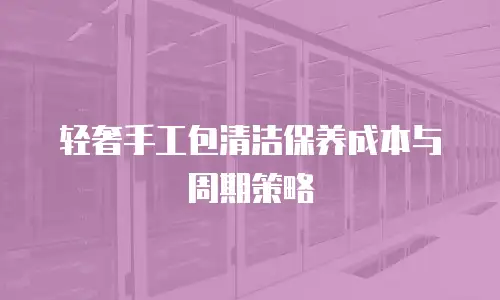 轻奢手工包清洁保养成本与周期策略