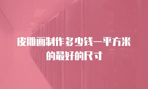 皮雕画制作多少钱一平方米的最好的尺寸