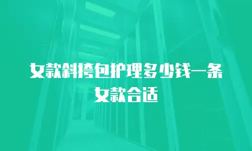 女款斜挎包护理多少钱一条女款合适