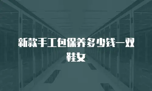 新款手工包保养多少钱一双鞋女