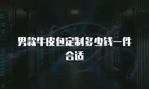 男款牛皮包定制多少钱一件合适