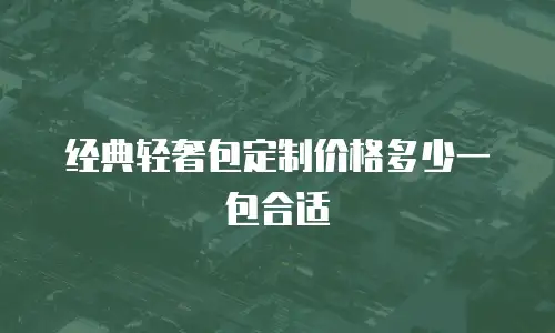 经典轻奢包定制价格多少一包合适