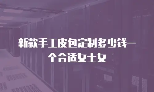 新款手工皮包定制多少钱一个合适女士女