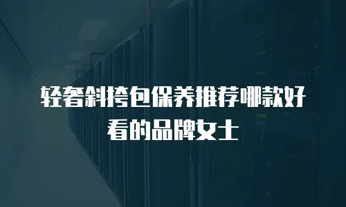 轻奢斜挎包保养推荐哪款好看的品牌女士