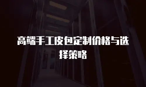 高端手工皮包定制价格与选择策略