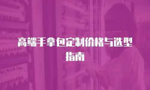 高端手拿包定制价格与选型指南