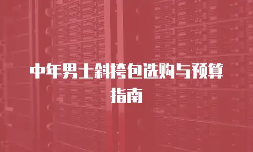 中年男士斜挎包选购与预算指南