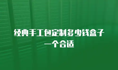 经典手工包定制多少钱盒子一个合适