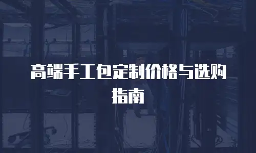 高端手工包定制价格与选购指南