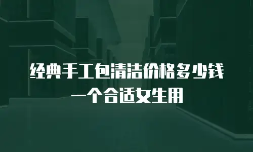 经典手工包清洁价格多少钱一个合适女生用