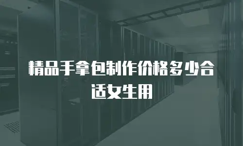 精品手拿包制作价格多少合适女生用