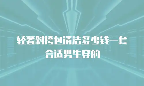 轻奢斜挎包清洁多少钱一套合适男生穿的