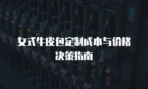 女式牛皮包定制成本与价格决策指南