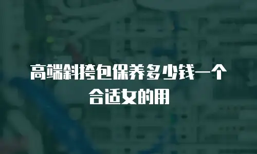 高端斜挎包保养多少钱一个合适女的用