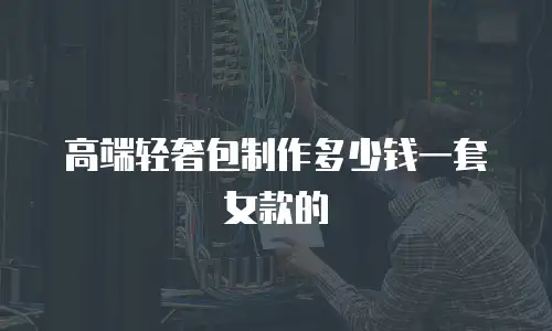高端轻奢包制作多少钱一套女款的