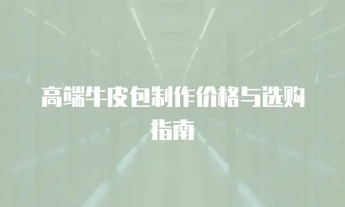 高端牛皮包制作价格与选购指南