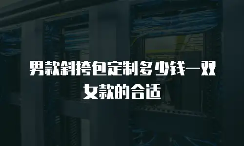 男款斜挎包定制多少钱一双女款的合适