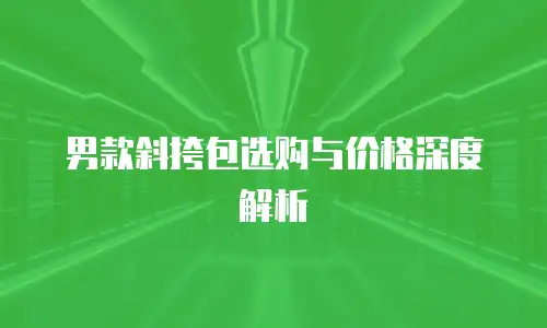 男款斜挎包选购与价格深度解析