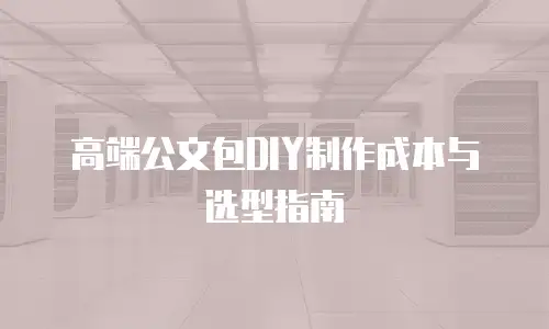 高端公文包DIY制作成本与选型指南