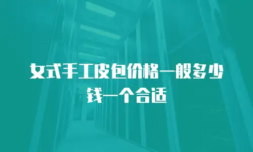 女式手工皮包价格一般多少钱一个合适
