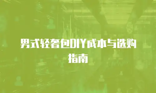 男式轻奢包DIY成本与选购指南