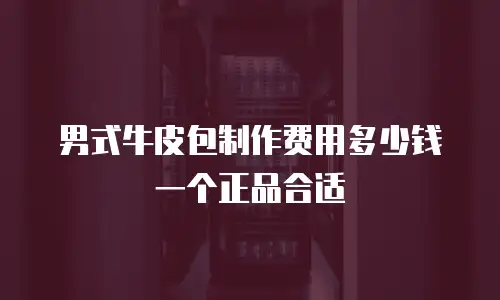 男式牛皮包制作费用多少钱一个正品合适