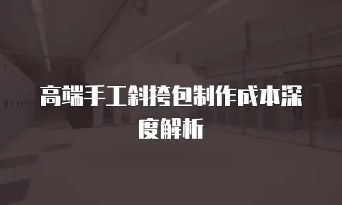 高端手工斜挎包制作成本深度解析