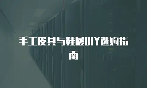 手工皮具与鞋履DIY选购指南