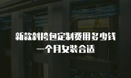 新款斜挎包定制费用多少钱一个月女装合适