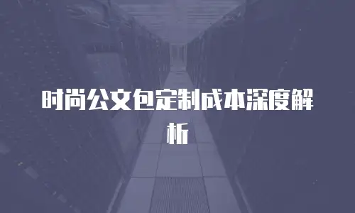 时尚公文包定制成本深度解析