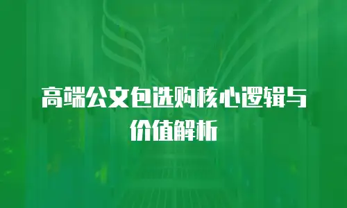 高端公文包选购核心逻辑与价值解析