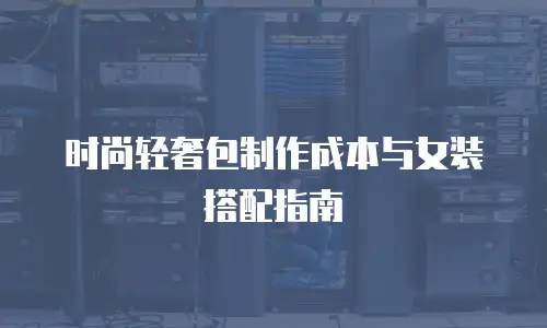 时尚轻奢包制作成本与女装搭配指南
