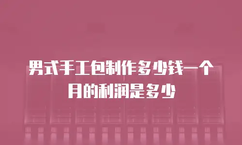 男式手工包制作多少钱一个月的利润是多少