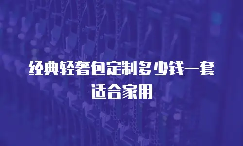 经典轻奢包定制多少钱一套适合家用