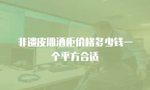 非遗皮雕酒柜价格多少钱一个平方合适