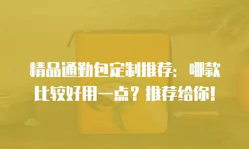 精品通勤包定制推荐：哪款比较好用一点？推荐给你！