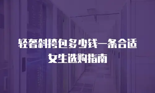 轻奢斜挎包多少钱一条合适女生选购指南