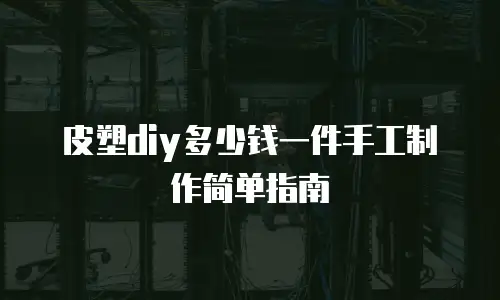 皮塑diy多少钱一件手工制作简单指南