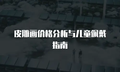 皮雕画价格分析与儿童佩戴指南