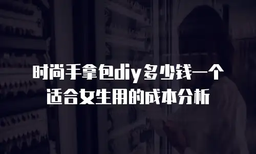 时尚手拿包diy多少钱一个适合女生用的成本分析