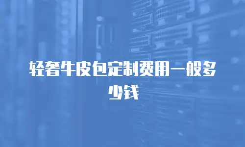 轻奢牛皮包定制费用一般多少钱
