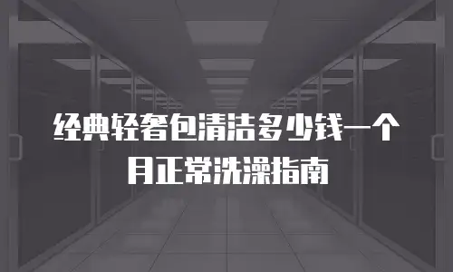 经典轻奢包清洁多少钱一个月正常洗澡指南