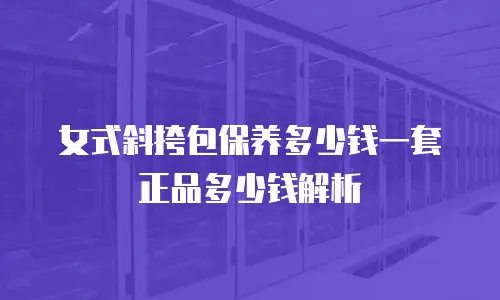 女式斜挎包保养多少钱一套正品多少钱解析