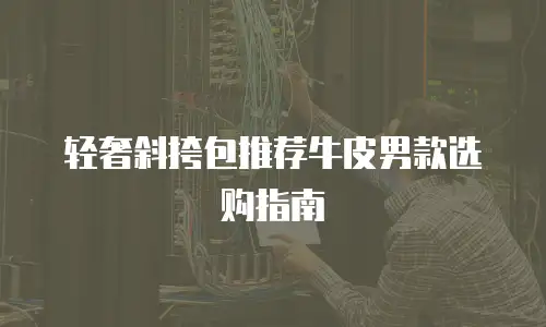 轻奢斜挎包推荐牛皮男款选购指南