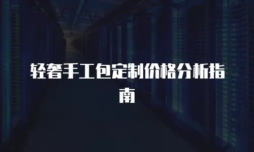 轻奢手工包定制价格分析指南