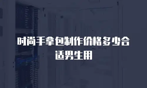 时尚手拿包制作价格多少合适男生用
