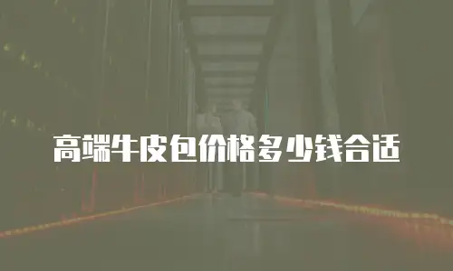 高端牛皮包价格多少钱合适