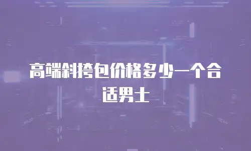 高端斜挎包价格多少一个合适男士
