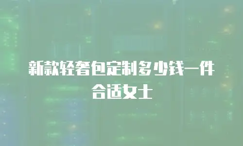 新款轻奢包定制多少钱一件合适女士