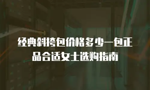 经典斜挎包价格多少一包正品合适女士选购指南
